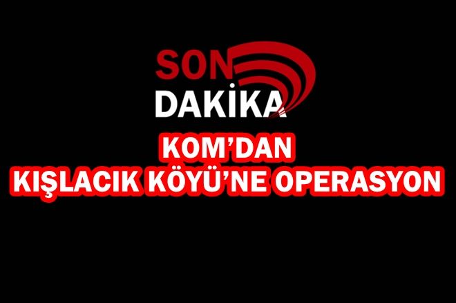 KOM’dan Kışlacık Köyü’ne operasyon