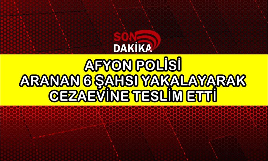 Afyon Polisi aranan 6 şahsı yakalayarak cezaevine teslim etti