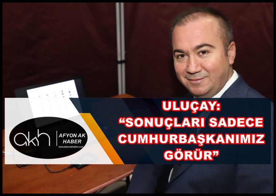 Uluçay: “Sonuçları sadece Cumhurbaşkanımız görür”