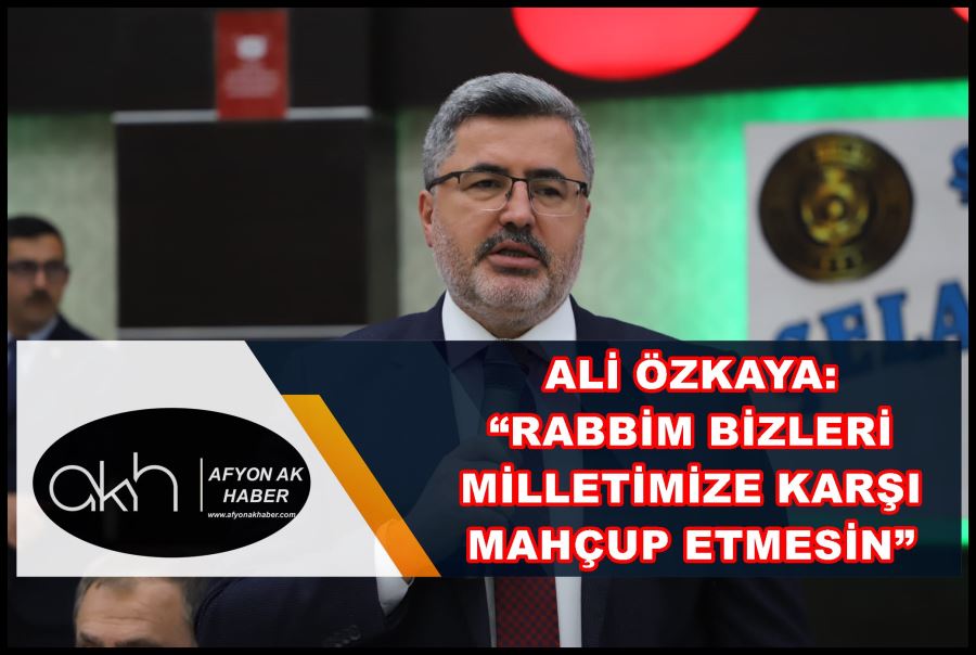 Ali Özkaya: “Rabbim bizleri milletimize karşı mahcup etmesin”