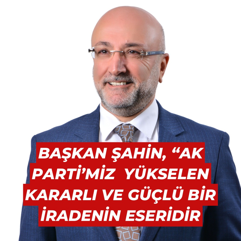 BAŞKAN ŞAHİN, “AK PARTİ’MİZ  YÜKSELEN KARARLI VE GÜÇLÜ BİR İRADENİN ESERİDİR